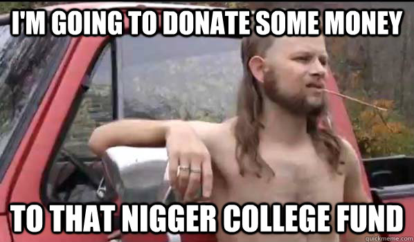 I'm going to donate some money to that nigger college fund  Almost Politically Correct Redneck