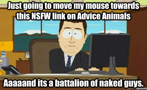 Just going to move my mouse towards this NSFW link on Advice Animals Aaaaand its a battalion of naked guys.    aaaand its gone