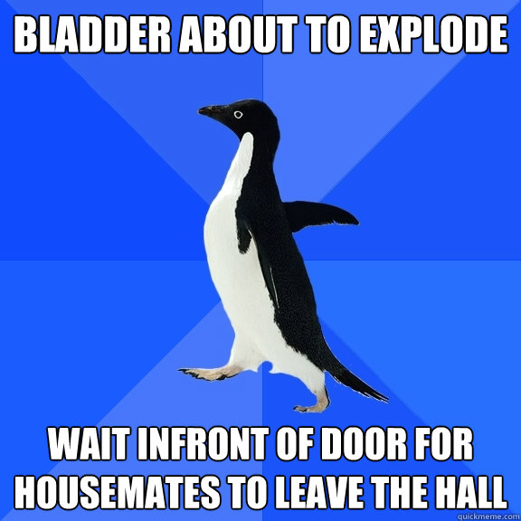 Bladder about to explode Wait infront of door for housemates to leave the hall  Socially Awkward Penguin