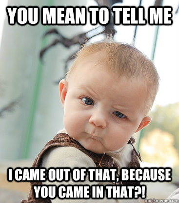 You mean to tell me I came out of that, because you came in that?! - You mean to tell me I came out of that, because you came in that?!  skeptical baby