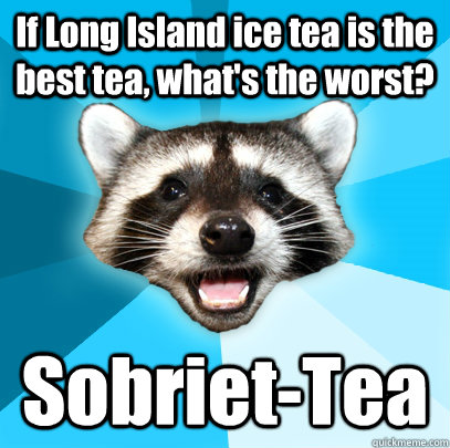 If Long Island ice tea is the best tea, what's the worst? Sobriet-Tea  Lame Pun Coon