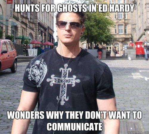 hunts for ghosts in ed hardy wonders why they don't want to communicate  Douchebag Ghost Hunter