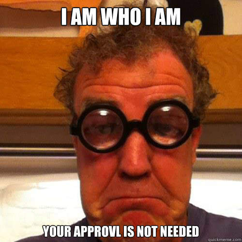 i am who i am  your approvl is not needed - i am who i am  your approvl is not needed  Jeremy Clarkson