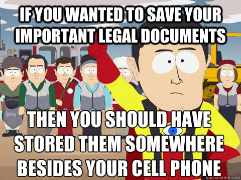 if you wanted to save your important legal documents then you should have stored them somewhere besides your cell phone  Captain Hindsight