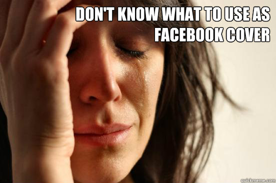 Don't know what to use as facebook cover   First World Problems