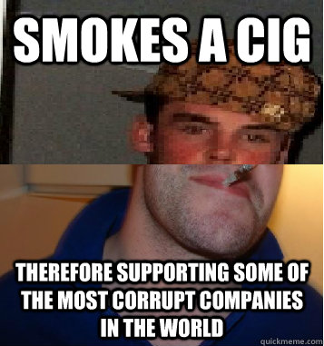 Smokes a cig Therefore supporting some of the most corrupt companies in the world  