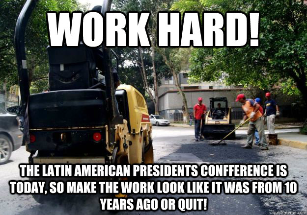 work hard! the latin american presidents confference is today, so make the work look like it was from 10 years ago or quit! - work hard! the latin american presidents confference is today, so make the work look like it was from 10 years ago or quit!  Scumbag Government