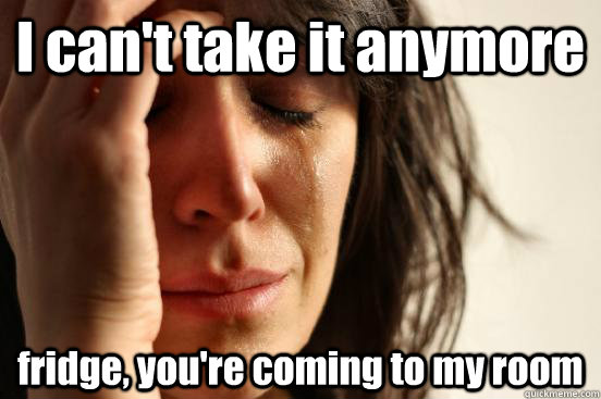 I can't take it anymore fridge, you're coming to my room  First World Problems