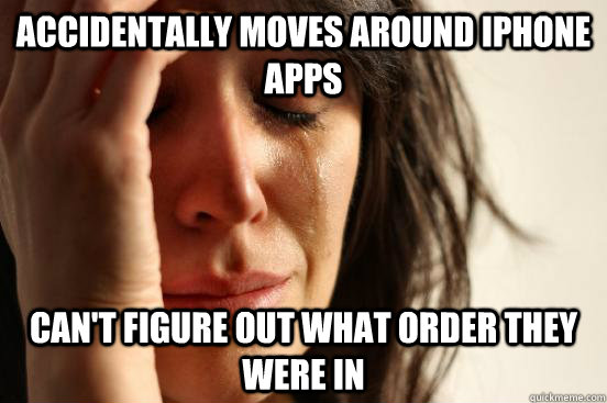 Accidentally moves around iphone apps can't figure out what order they were in  First World Problems
