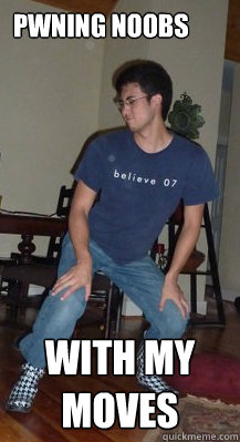 pwning noobs with my moves  