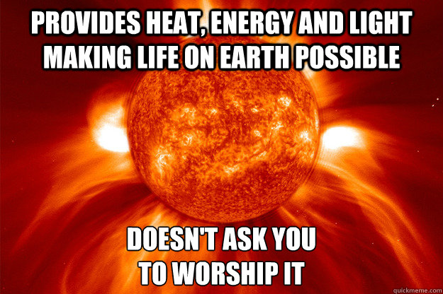 Provides heat, energy and light making life on earth possible doesn't ask you 
to worship it - Provides heat, energy and light making life on earth possible doesn't ask you 
to worship it  Good Guy Sun