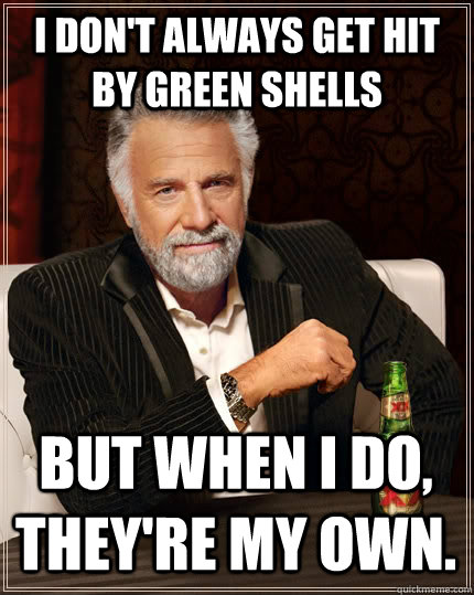 I don't always get hit by green shells But when I do, they're my own. - I don't always get hit by green shells But when I do, they're my own.  The Most Interesting Man In The World