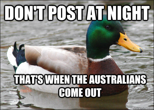 don't post at night that's when the australians come out  Actual Advice Mallard