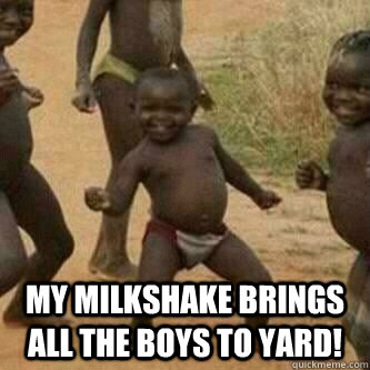  My milkshake brings all the boys to yard!  Its friday niggas