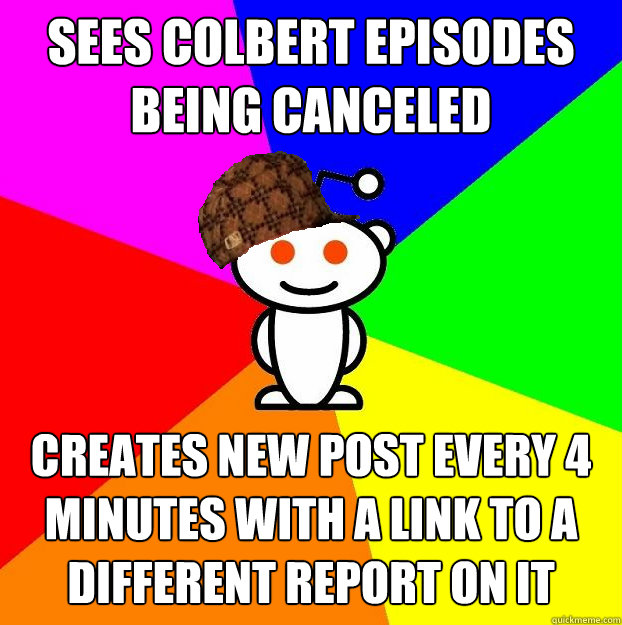 Sees colbert episodes being canceled creates new post every 4 minutes with a link to a different report on it  Scumbag Redditor