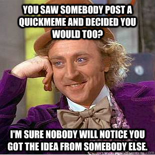 You saw somebody post a quickmeme and decided you would too? I'm sure nobody will notice you got the idea from somebody else.  Condescending Wonka