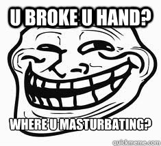 u broke u hand? where u masturbating?   Ill troll face