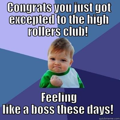 CONGRATS YOU JUST GOT EXCEPTED TO THE HIGH ROLLERS CLUB!  FEELING LIKE A BOSS THESE DAYS!  Success Kid