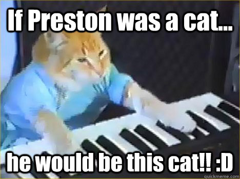If Preston was a cat... he would be this cat!! :D  Keyboard Cat