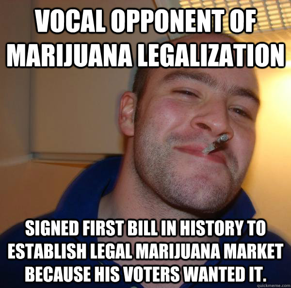 Vocal opponent of marijuana legalization Signed first bill in history to establish legal marijuana market because his voters wanted it. - Vocal opponent of marijuana legalization Signed first bill in history to establish legal marijuana market because his voters wanted it.  Misc