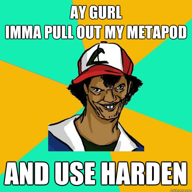 Ay Gurl  
imma pull out my metapod  And Use Harden  Ash Pedreiro