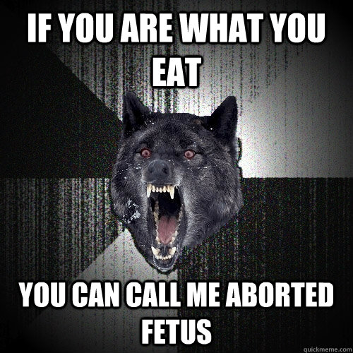 If you are what you eat you can call me aborted fetus  Insanity Wolf