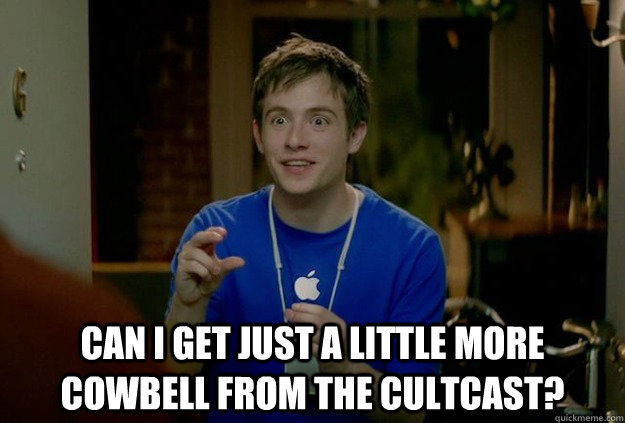  Can I get just a little more cowbell from the Cultcast?  
