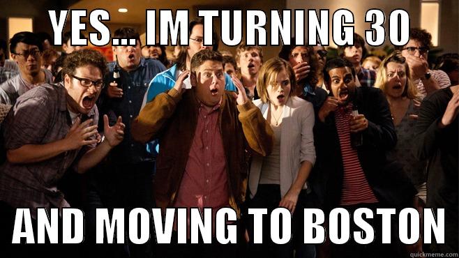       YES... IM TURNING 30         AND MOVING TO BOSTON Misc