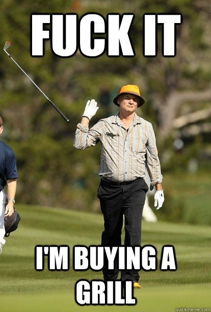 Fuck it i'm buying a grill  Bill Murray