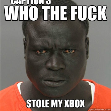 Who The Fuck Stole My Xbox Caption 3 goes here  Harmless Black Guy