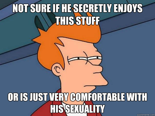 Not sure if he secretly enjoys this stuff Or is just very comfortable with his sexuality  Futurama Fry