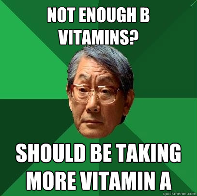 not enough b vitamins? should be taking more vitamin a  High Expectations Asian Father
