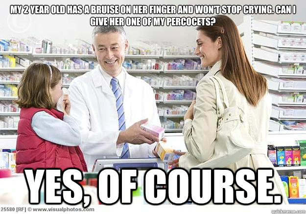 My 2 year old has a bruise on her finger and won't stop crying. Can i give her one of my percocets? YEs, of course.   Smug Pharmacist