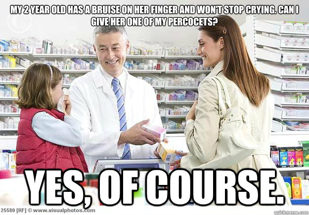 My 2 year old has a bruise on her finger and won't stop crying. Can i give her one of my percocets? YEs, of course.  - My 2 year old has a bruise on her finger and won't stop crying. Can i give her one of my percocets? YEs, of course.   Smug Pharmacist