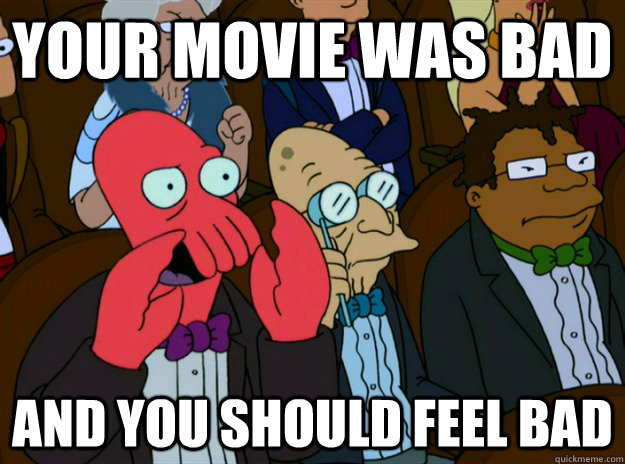 your movie was bad AND you SHOULD FEEL bad  Zoidberg you should feel bad
