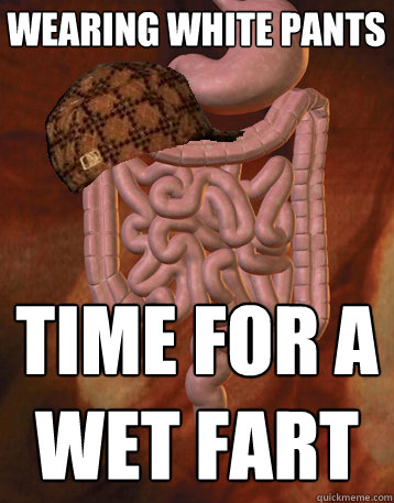 wearing white pants time for a wet fart - wearing white pants time for a wet fart  Scumbag Bowels