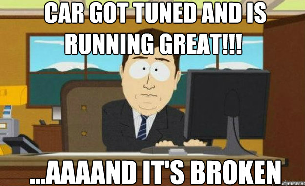 car got tuned and is running great!!! ...aaaand it's broken  aaaand its gone