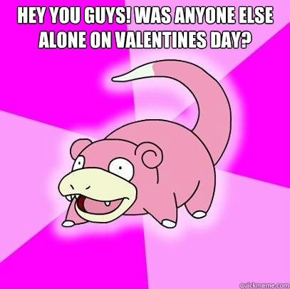 Hey you guys! Was anyone else alone on valentines day?   Slowpoke
