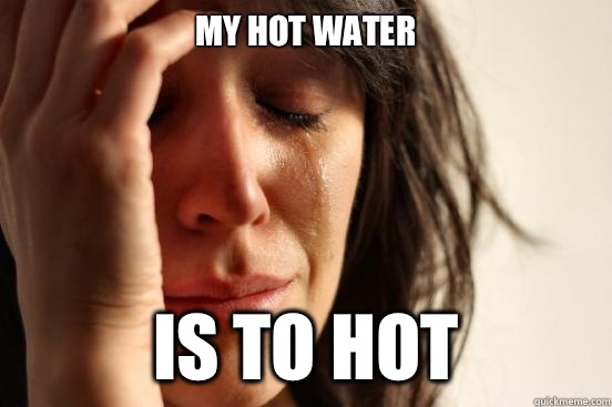 My hot water  Is to hot  First World Problems
