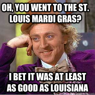 Oh, You went to the St. Louis Mardi Gras? I bet it was at least as good as Louisiana   Creepy Wonka