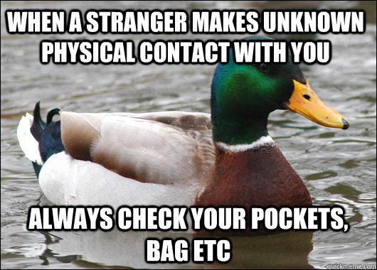When a stranger makes unknown physical contact with you Always check your pockets, bag etc  Actual Advice Mallard