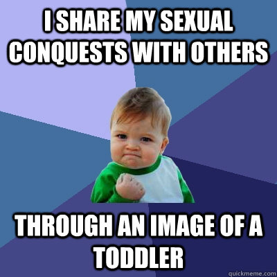 I SHARE MY SEXUAL CONQUESTS WITH OTHERS  THROUGH AN IMAGE OF A TODDLER  Success Kid