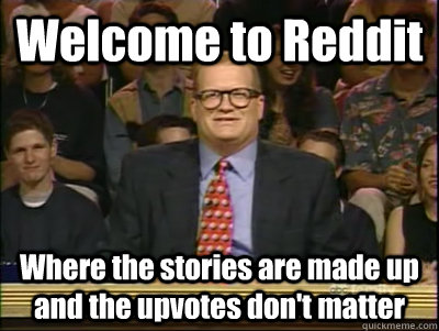 Welcome to Reddit Where the stories are made up and the upvotes don't matter  Its time to play drew carey