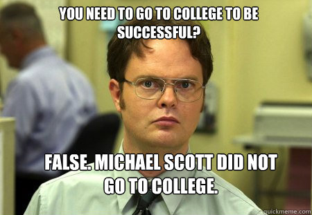 YOU NEED TO GO TO COLLEGE TO BE SUCCESSFUL? FALSE. MICHAEL SCOTT DID NOT GO TO COLLEGE.  Schrute