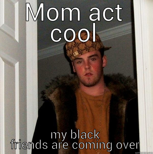 MOM ACT COOL MY BLACK FRIENDS ARE COMING OVER Scumbag Steve