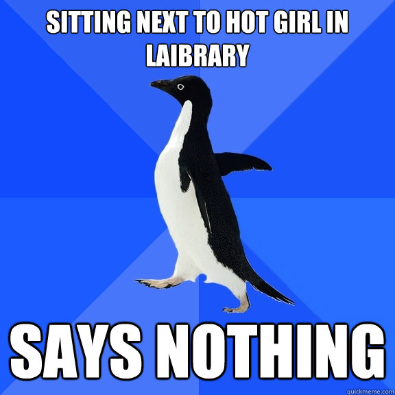 sitting next to hot girl in laibrary says nothing  Socially Awkward Penguin