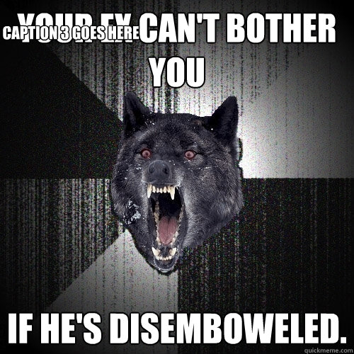 Your ex can't bother you if he's disemboweled.  Caption 3 goes here  Insanity Wolf