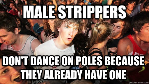 Male Strippers Don't dance on poles because they already have one  Sudden Clarity Clarence