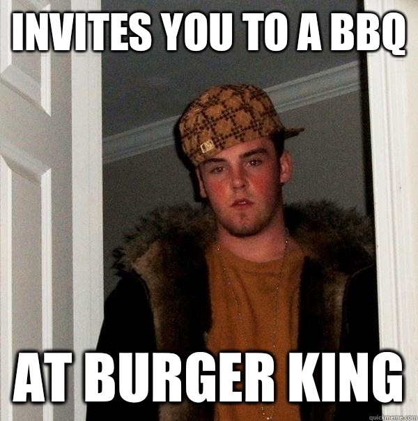 Invites you to a BBQ At Burger King  Scumbag Steve