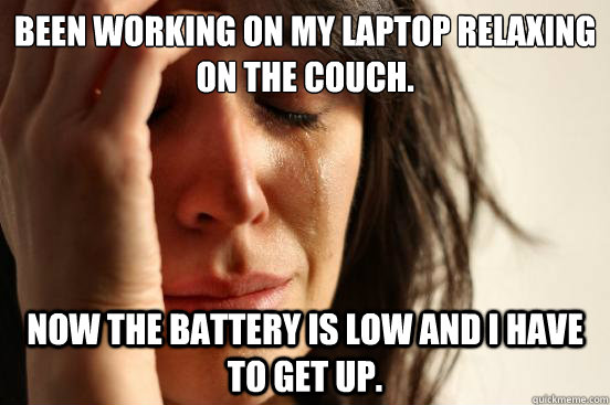 Been working on my laptop relaxing on the couch. Now the battery is low and I have to get up.  First World Problems
